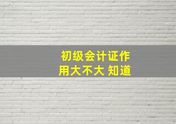 初级会计证作用大不大 知道